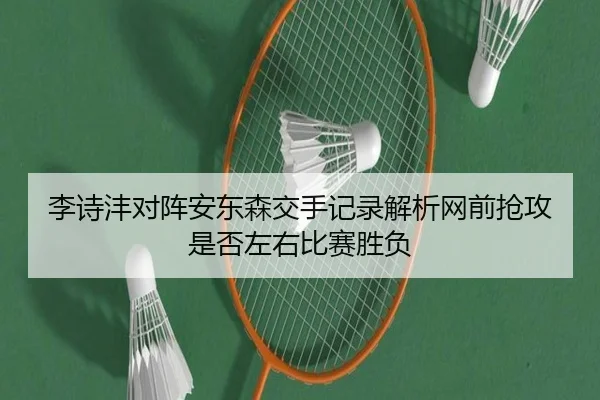李诗沣对阵安东森交手记录解析网前抢攻是否左右比赛胜负