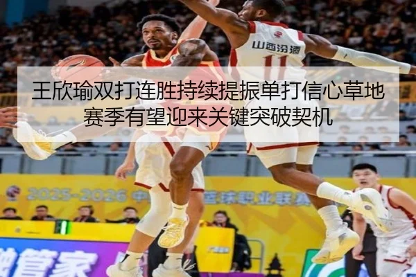 王欣瑜双打连胜持续提振单打信心草地赛季有望迎来关键突破契机